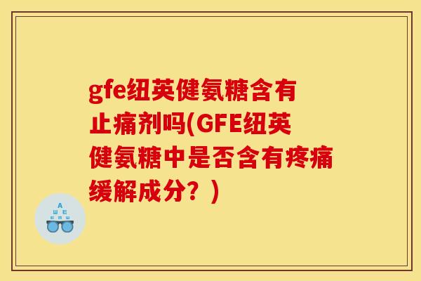 gfe纽英健氨糖含有止痛剂吗(GFE纽英健氨糖中是否含有疼痛缓解成分？)