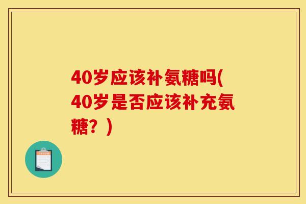 40岁应该补氨糖吗(40岁是否应该补充氨糖？)