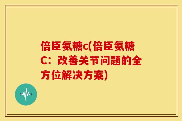 倍臣氨糖c(倍臣氨糖C：改善关节问题的全方位解决方案)