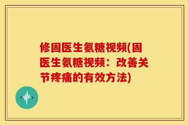 修固医生氨糖视频(固医生氨糖视频:改善关节的有效方法) 修固医生氨糖视频(固医生氨糖视频:改善关节的有效方法)