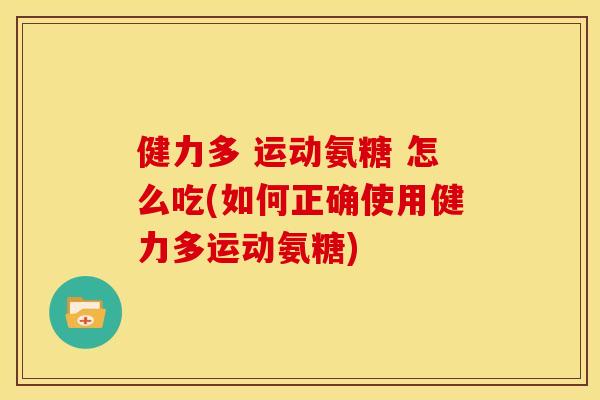 健力多 运动氨糖 怎么吃(如何正确使用健力多运动氨糖)