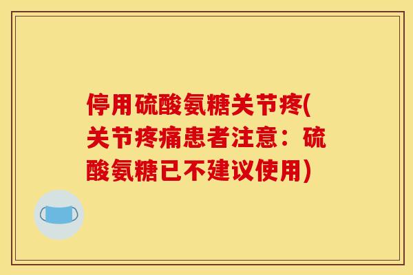 停用硫酸氨糖关节疼(关节疼痛患者注意：硫酸氨糖已不建议使用)