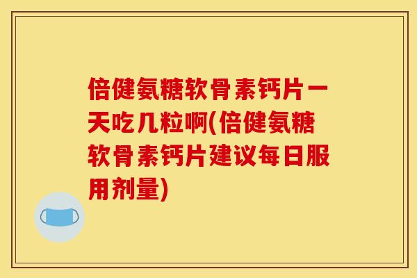 倍健氨糖软骨素钙片一天吃几粒啊(倍健氨糖软骨素钙片建议每日服用剂量)