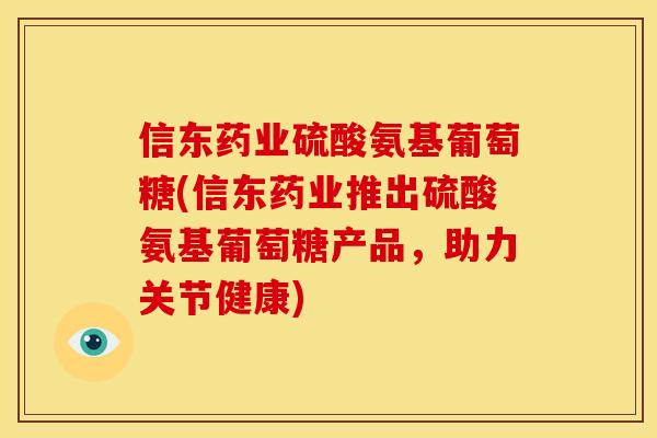 信东药业硫酸氨基葡萄糖(信东药业推出硫酸氨基葡萄糖产品，助力关节健康)