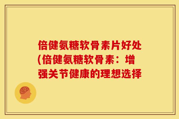 倍健氨糖软骨素片好处(倍健氨糖软骨素:增强关节健康的理想选择 倍健氨糖软骨素片好处(倍健氨糖软骨素:增强关节健康的理想选择