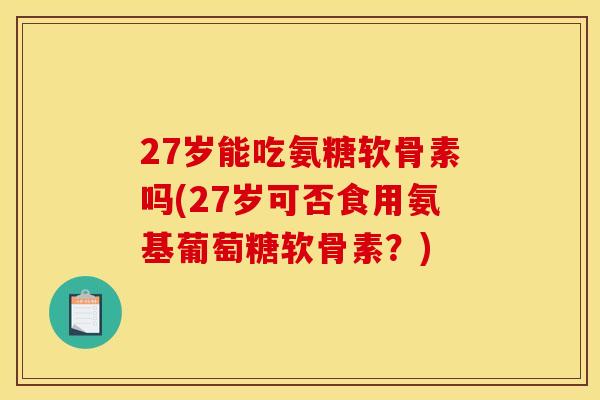 27岁能吃氨糖软骨素吗(27岁可否食用氨基葡萄糖软骨素?) 27岁能吃氨糖软骨素吗(27岁可否食用氨基葡萄糖软骨素?)