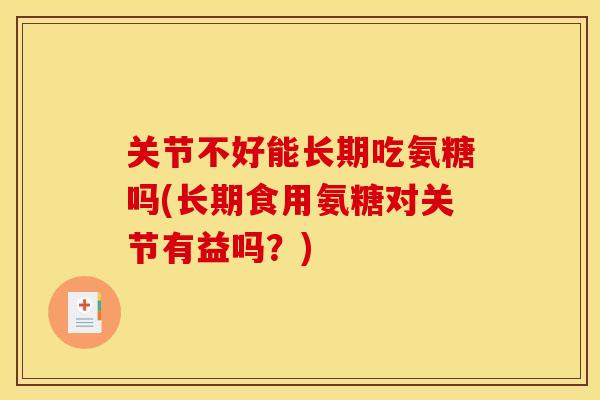 关节不好能长期吃氨糖吗(长期食用氨糖对关节有益吗？)