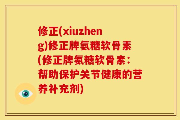 修正(xiuzheng)修正牌氨糖软骨素(修正牌氨糖软骨素:帮助保护关节健康的营养补充剂) 修正(xiuzheng)修正牌氨糖软骨素(修正牌氨糖软骨素:帮助保护关节健康的营养补充剂)