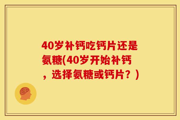 40岁补钙吃钙片还是氨糖(40岁开始补钙，选择氨糖或钙片？)