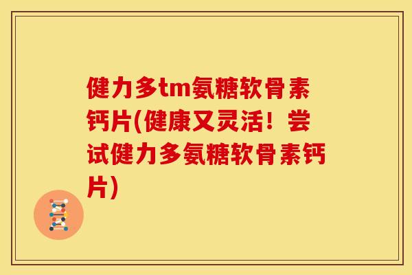 健力多tm氨糖软骨素钙片(健康又灵活！尝试健力多氨糖软骨素钙片)