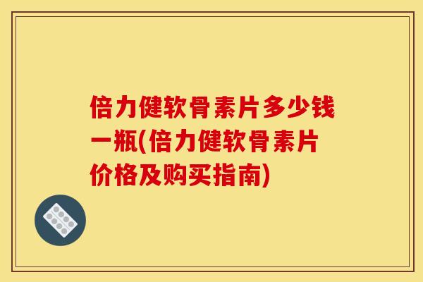 倍力健软骨素片多少钱一瓶(倍力健软骨素片价格及购买指南)