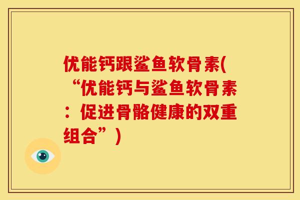 优能钙跟鲨鱼软骨素(“优能钙与鲨鱼软骨素：促进骨骼健康的双重组合”)