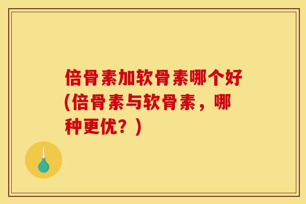 倍骨素加软骨素哪个好(倍骨素与软骨素，哪种更优？)