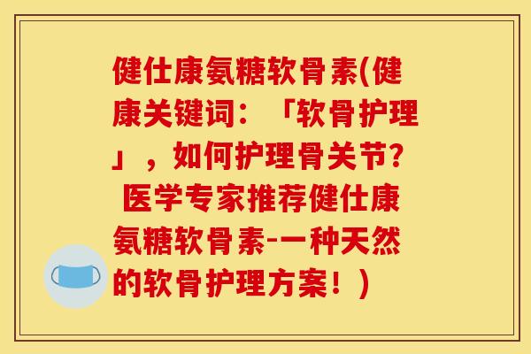 健仕康氨糖软骨素(健康关键词：「软骨护理」，如何护理骨关节？ 医学专家推荐健仕康氨糖软骨素-一种天然的软骨护理方案！)