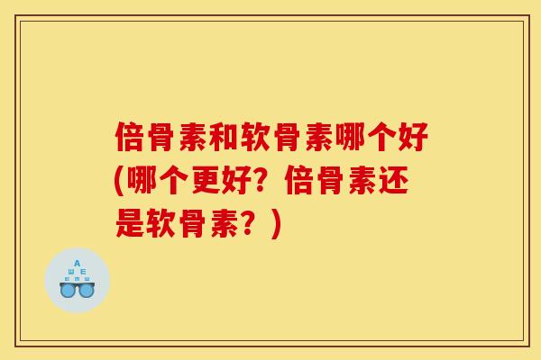倍骨素和软骨素哪个好(哪个更好？倍骨素还是软骨素？)