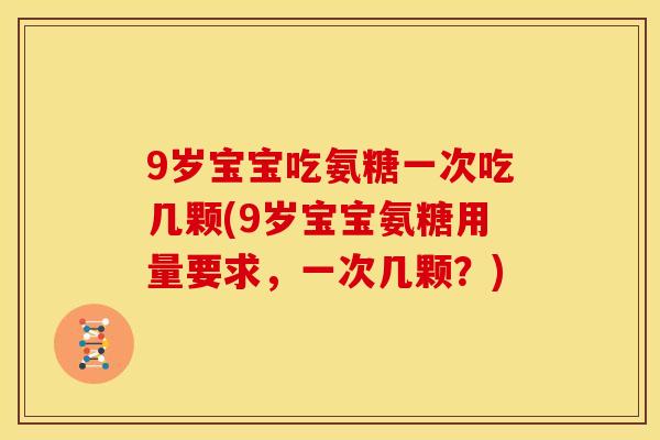 9岁宝宝吃氨糖一次吃几颗(9岁宝宝氨糖用量要求，一次几颗？)
