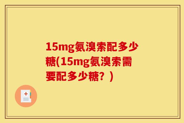15mg氨溴索配多少糖(15mg氨溴索需要配多少糖?) 15mg氨溴索配多少糖(15mg氨溴索需要配多少糖?)