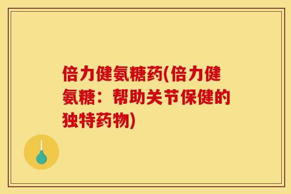 倍力健氨糖药(倍力健氨糖：帮助关节保健的独特药物)