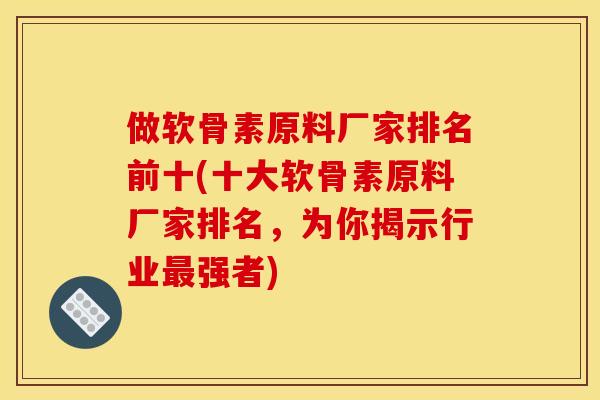 做软骨素原料厂家排名前十(十大软骨素原料厂家排名，为你揭示行业最强者)