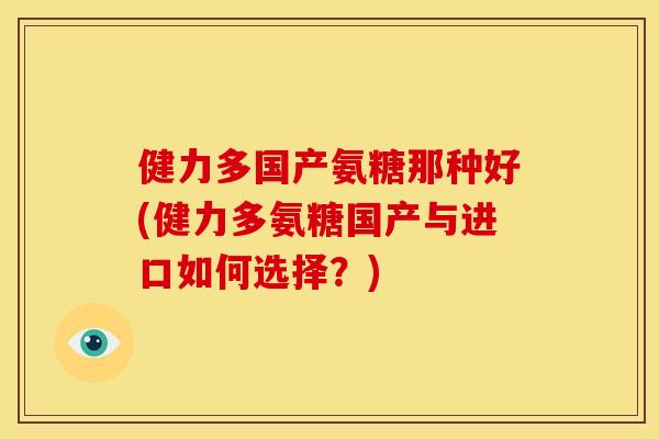 健力多国产氨糖那种好(健力多氨糖国产与进口如何选择？)
