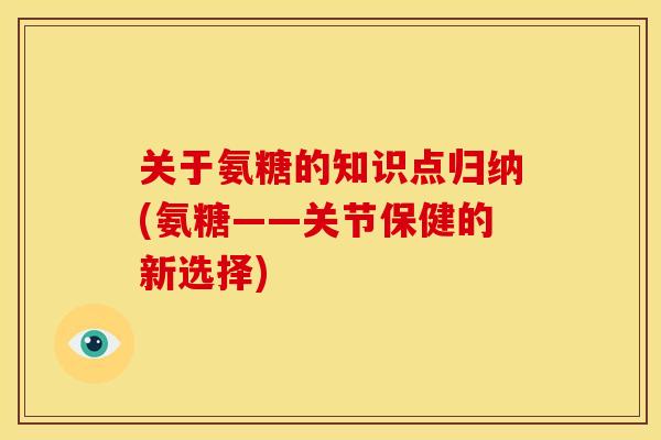 关于氨糖的知识点归纳(氨糖——关节保健的新选择)