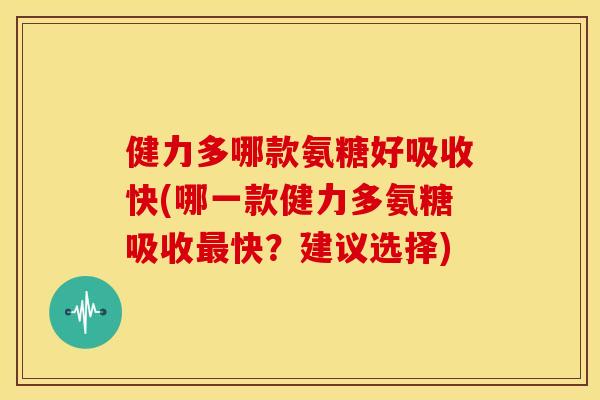 健力多哪款氨糖好吸收快(哪一款健力多氨糖吸收快？建议选择)