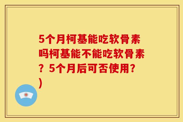 5个月柯基能吃软骨素吗柯基能不能吃软骨素？5个月后可否使用？)