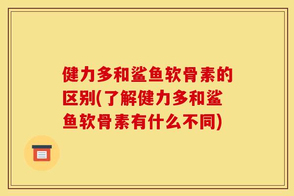 健力多和鲨鱼软骨素的区别(了解健力多和鲨鱼软骨素有什么不同)