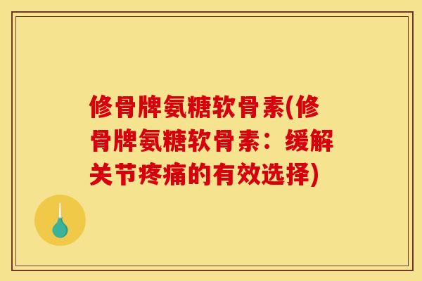 修骨牌氨糖软骨素(修骨牌氨糖软骨素：缓解关节疼痛的有效选择)