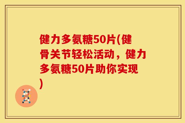 健力多氨糖50片(健骨关节轻松活动，健力多氨糖50片助你实现)
