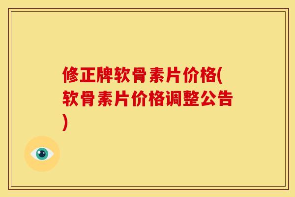 修正牌软骨素片价格(软骨素片价格调整公告)