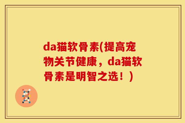 da猫软骨素(提高宠物关节健康，da猫软骨素是明智之选！)