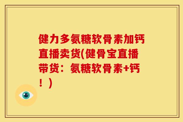 健力多氨糖软骨素加钙直播卖货(健骨宝直播带货：氨糖软骨素+钙！)