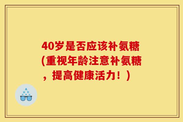 40岁是否应该补氨糖(重视年龄注意补氨糖，提高健康活力！)