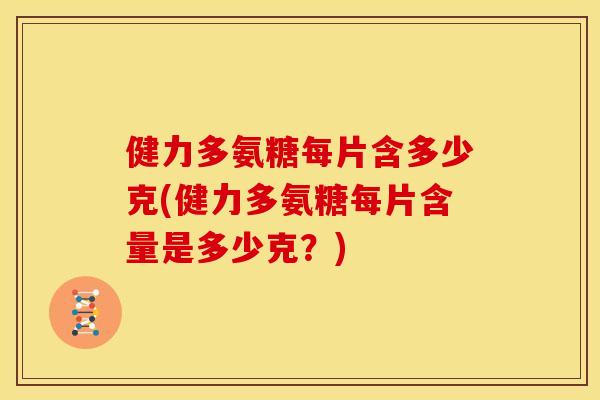 健力多氨糖每片含多少克(健力多氨糖每片含量是多少克?) 健力多氨糖每片含多少克(健力多氨糖每片含量是多少克?)