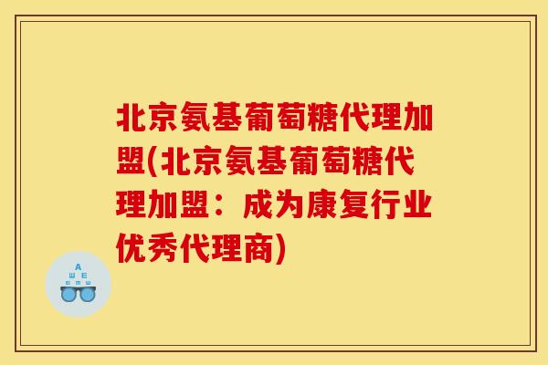 北京氨基葡萄糖代理加盟(北京氨基葡萄糖代理加盟：成为康复行业优秀代理商)