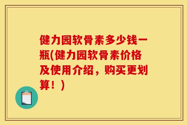 健力园软骨素多少钱一瓶(健力园软骨素价格及使用介绍，购买更划算！)