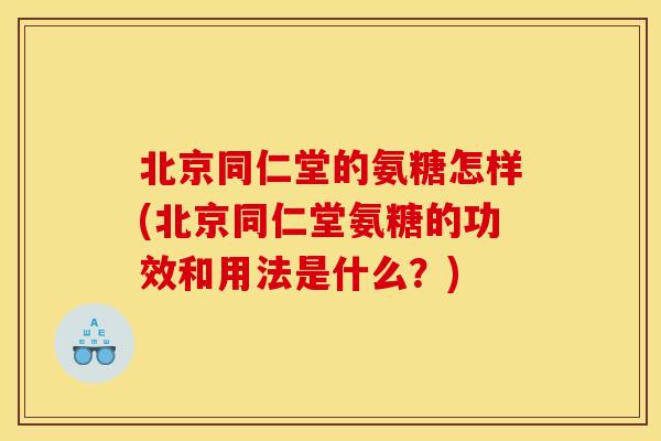北京同仁堂的氨糖怎样(北京同仁堂氨糖的功效和用法是什么？)