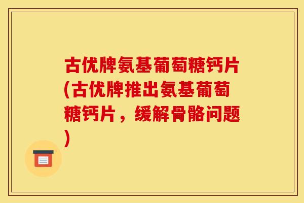 古优牌氨基葡萄糖钙片(古优牌推出氨基葡萄糖钙片，缓解骨骼问题)