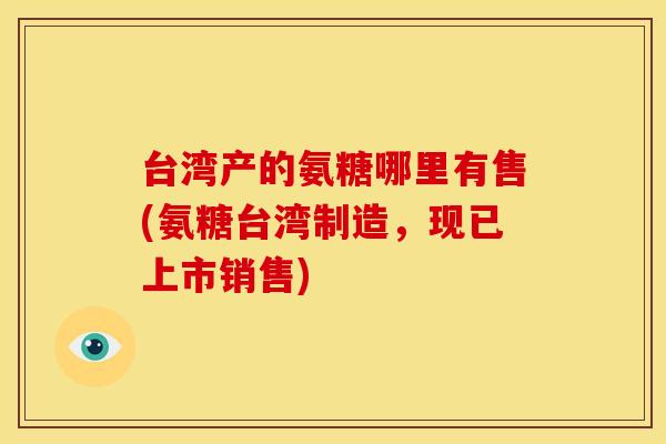 台湾产的氨糖哪里有售(氨糖台湾制造，现已上市销售)
