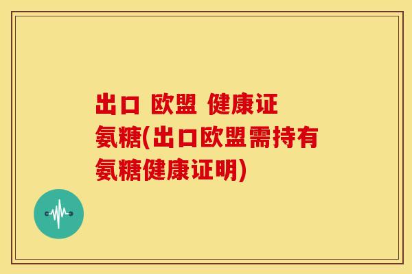 出口 欧盟 健康证 氨糖(出口欧盟需持有氨糖健康证明)