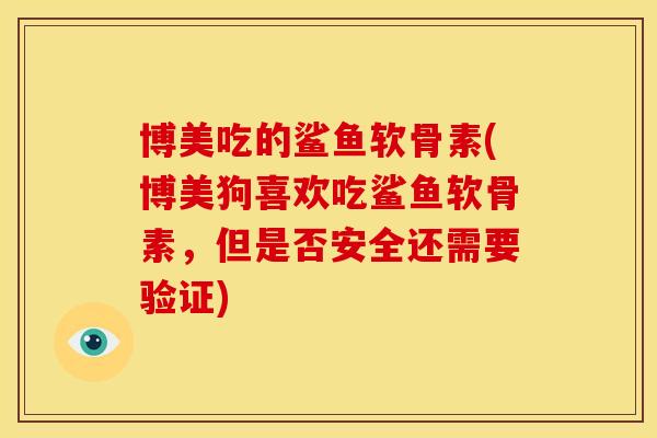 博美吃的鲨鱼软骨素(博美狗喜欢吃鲨鱼软骨素，但是否安全还需要验证)