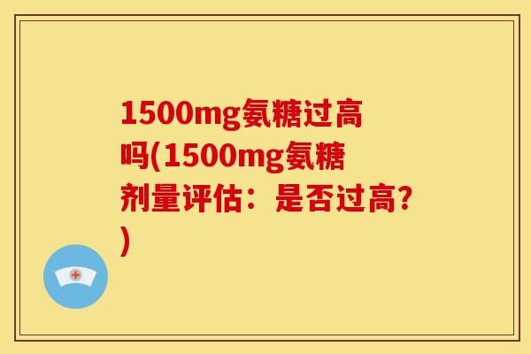 1500mg氨糖过高吗(1500mg氨糖剂量评估：是否过高？)