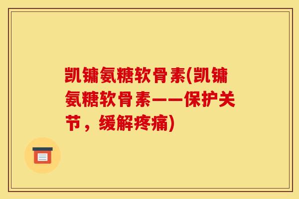 凯镛氨糖软骨素(凯镛氨糖软骨素——保护关节，缓解疼痛)