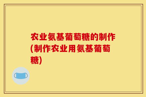 农业氨基葡萄糖的制作(制作农业用氨基葡萄糖)