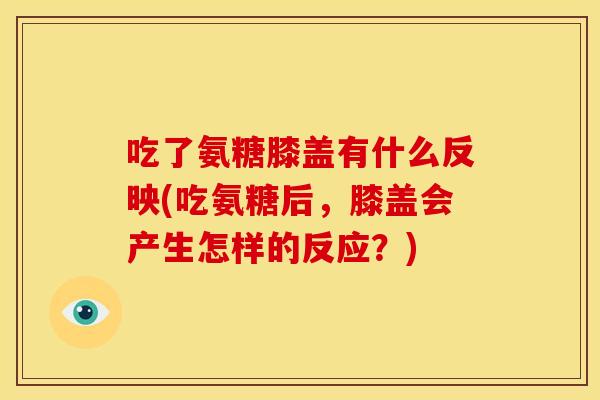 吃了氨糖膝盖有什么反映(吃氨糖后，膝盖会产生怎样的反应？)