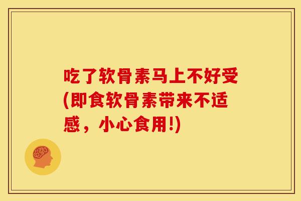 吃了软骨素马上不好受(即食软骨素带来不适感，小心食用!)