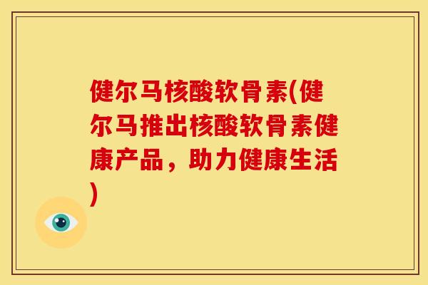 健尔马核酸软骨素(健尔马推出核酸软骨素健康产品，助力健康生活)