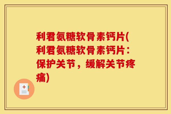 利君氨糖软骨素钙片(利君氨糖软骨素钙片：保护关节，缓解关节疼痛)