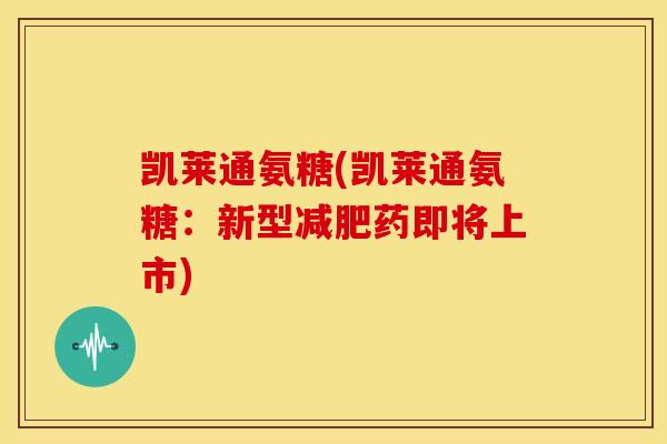 凯莱通氨糖(凯莱通氨糖:新型药即将上市) 凯莱通氨糖(凯莱通氨糖:新型药即将上市)
